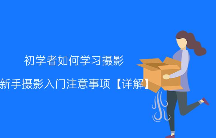 初学者如何学习摄影 新手摄影入门注意事项【详解】